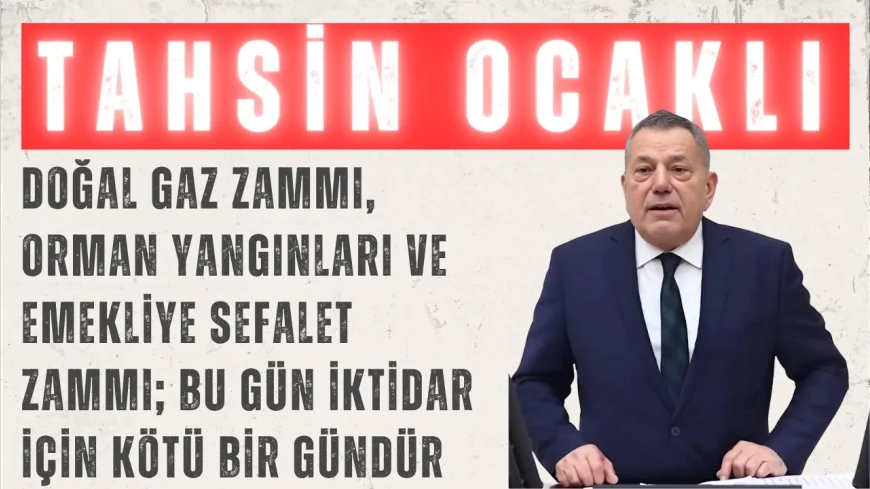 CHP’li Tahsin Ocaklı: “Doğal gaz zammı, orman yangınları ve emekliye sefalet zammı; bu gün iktidar için kötü bir gündür”