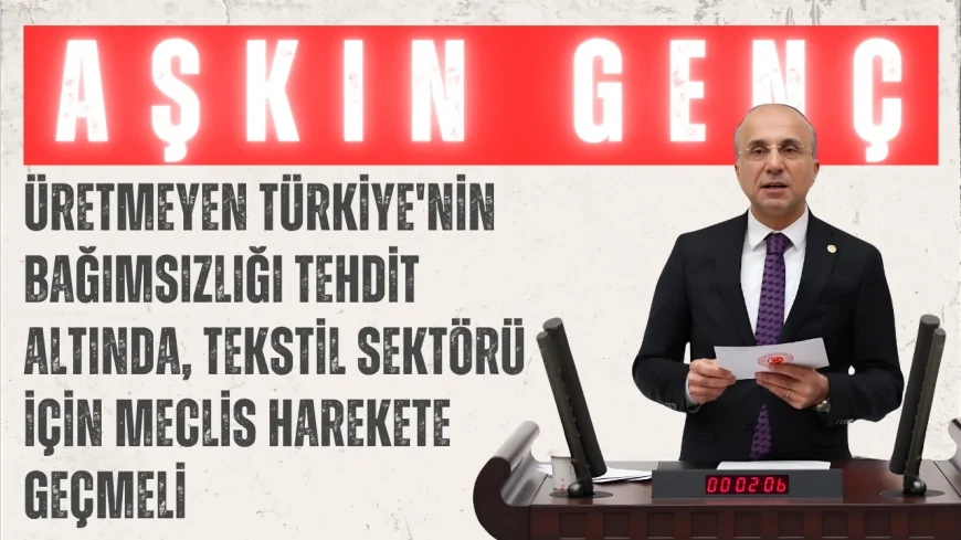 CHP’li Aşkın Genç: “Üretmeyen Türkiye'nin bağımsızlığı tehdit altında, tekstil sektörü için Meclis harekete geçmeli”
