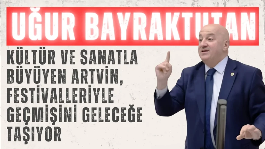 CHP’li Uğur Bayraktutan: “Kültür ve sanatla büyüyen Artvin, festivalleriyle geçmişini geleceğe taşıyor”