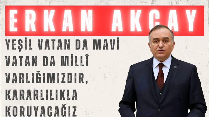 MHP Grup Başkanvekili Erkan Akçay: “Yeşil vatan da mavi vatan da millî varlığımızdır, kararlılıkla koruyacağız”