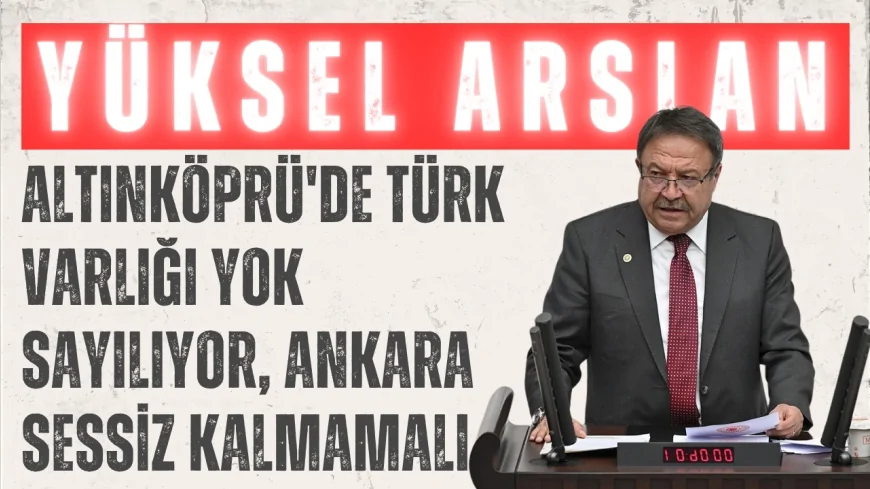 İYİ Parti Ankara Milletvekili Yüksel Arslan: "Altınköprü'de Türk varlığı yok sayılıyor, Ankara sessiz kalmamalı"