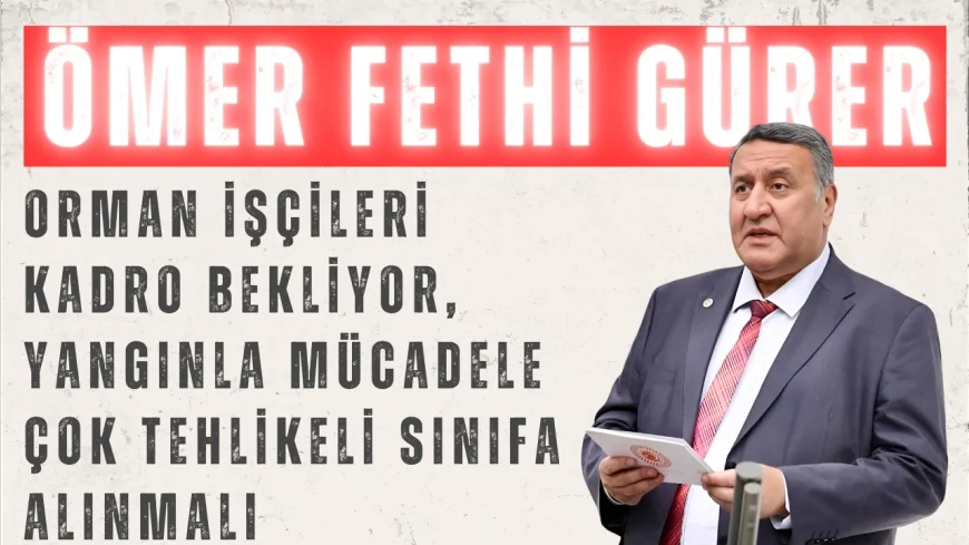 CHP’li Ömer Fethi Gürer: "Orman işçileri kadro bekliyor, yangınla mücadele çok tehlikeli sınıfa alınmalı"