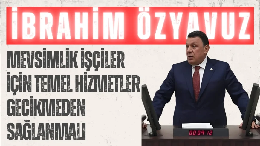 MHP Şanlıurfa Milletvekili İbrahim Özyavuz: "Mevsimlik işçiler için temel hizmetler gecikmeden sağlanmalı"