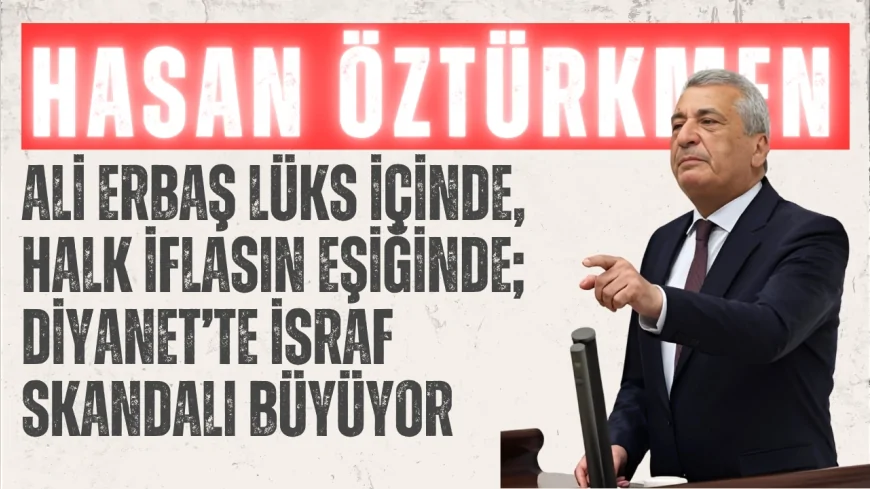 CHP’li Hasan Öztürkmen: “Ali Erbaş lüks içinde, halk iflasın eşiğinde; Diyanet’te israf skandalı büyüyor”