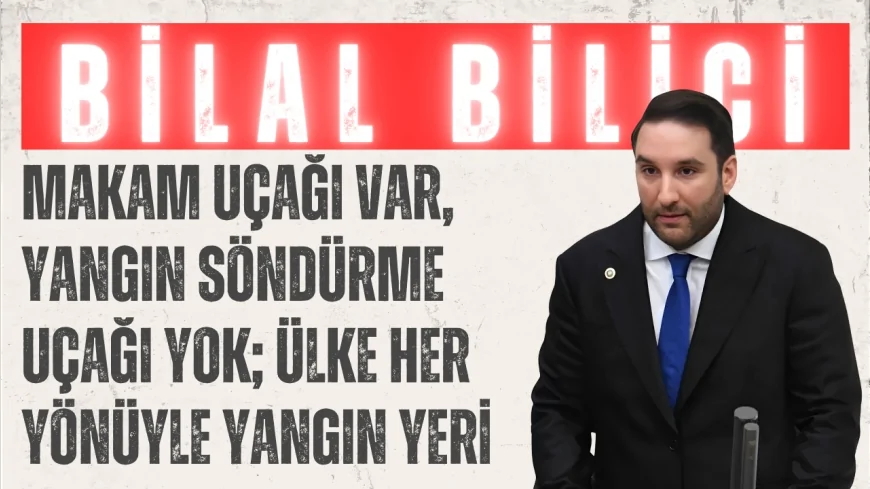 CHP’li Bilal Bilici: "Makam uçağı var, yangın söndürme uçağı yok; ülke her yönüyle yangın yeri"