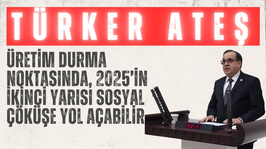 CHP’li Türker Ateş: “Üretim durma noktasında, 2025’in ikinci yarısı sosyal çöküşe yol açabilir”
