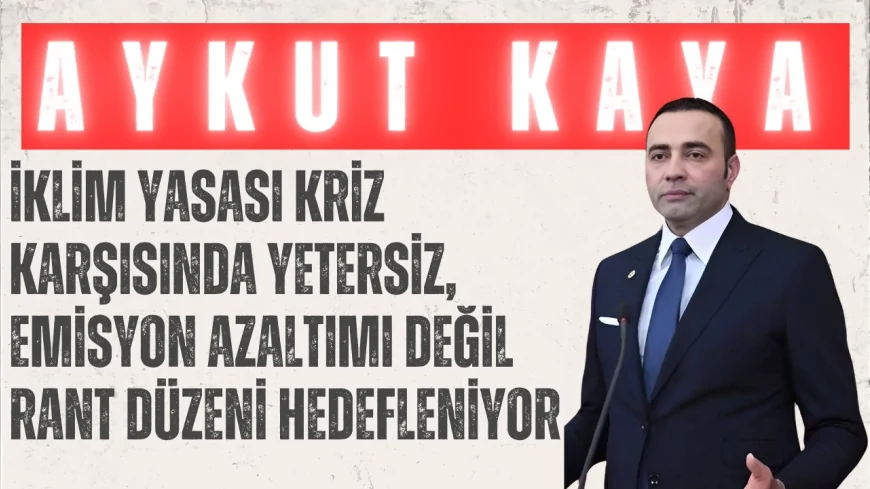 CHP’li Aykut Kaya: “İklim Yasası kriz karşısında yetersiz, emisyon azaltımı değil rant düzeni hedefleniyor”
