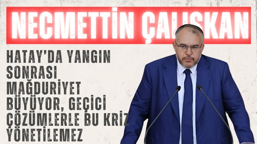 Saadet Partili Necmettin Çalışkan: “Hatay’da yangın sonrası mağduriyet büyüyor, geçici çözümlerle bu kriz yönetilemez”