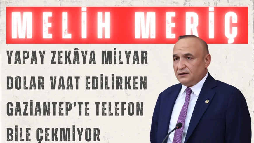 CHP’li Melih Meriç: "Yapay zekâya milyar dolar vaat edilirken Gaziantep’te telefon bile çekmiyor"