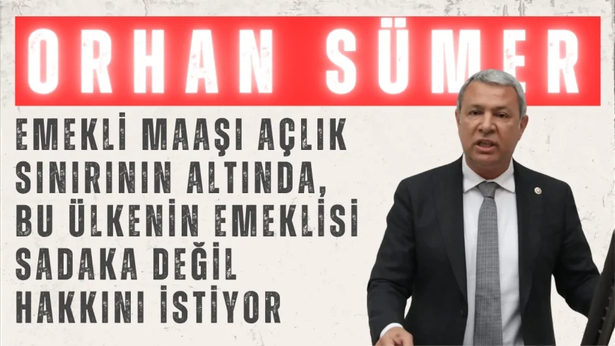 CHP’li Orhan Sümer: "Emekli maaşı açlık sınırının altında, bu ülkenin emeklisi sadaka değil hakkını istiyor"