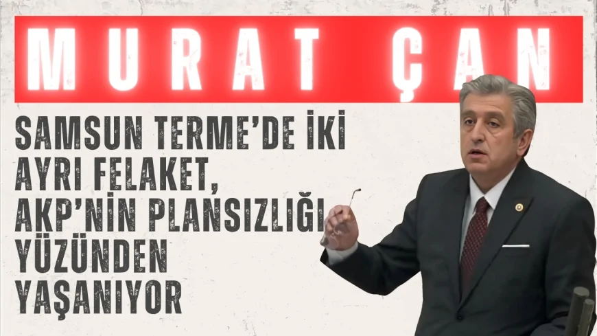 CHP’li Murat Çan: "Samsun Terme’de iki ayrı felaket, AKP’nin plansızlığı yüzünden yaşanıyor"