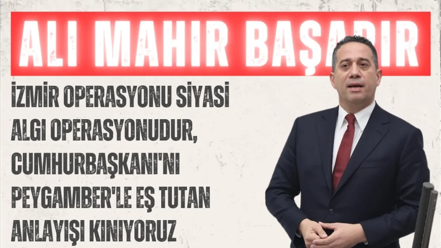 CHP’li Ali Mahir Başarır: “İzmir operasyonu siyasi algı operasyonudur, Cumhurbaşkanı'nı Peygamber'le eş tutan anlayışı kınıyoruz”