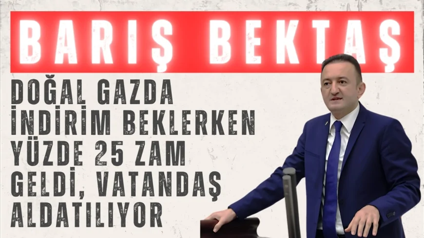 CHP’li Barış Bektaş: “Doğal gazda indirim beklerken yüzde 25 zam geldi, vatandaş aldatılıyor”