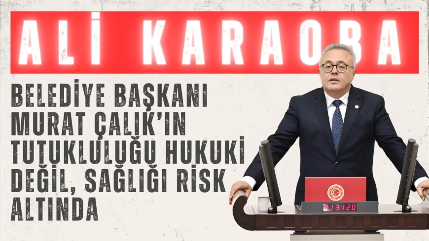 CHP Uşak Milletvekili Ali Karaoba: "Belediye Başkanı Murat Çalık’ın tutukluluğu hukuki değil, sağlığı risk altında"