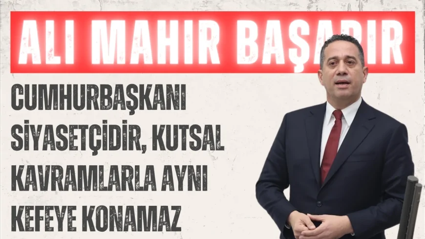 CHP’li Ali Mahir Başarır: "Cumhurbaşkanı siyasetçidir, kutsal kavramlarla aynı kefeye konamaz"