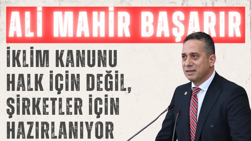 CHP’li Ali Mahir Başarır: “İklim Kanunu halk için değil, şirketler için hazırlanıyor”