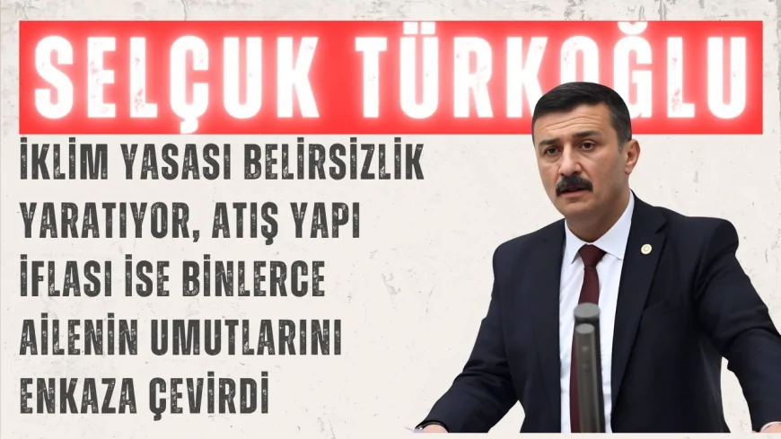 İYİ Parti’li Selçuk Türkoğlu: “İklim Yasası belirsizlik yaratıyor, Atış Yapı iflası ise binlerce ailenin umutlarını enkaza çevirdi”