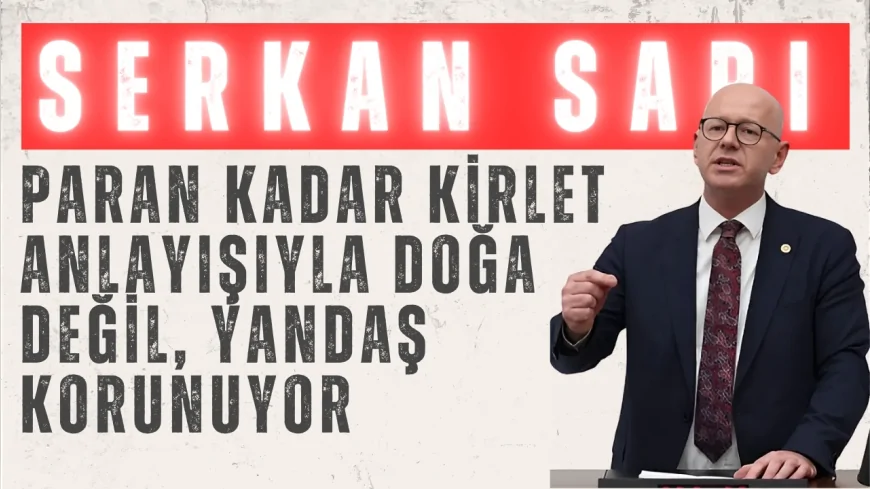 CHP’li Serkan Sarı: “Paran kadar kirlet anlayışıyla doğa değil, yandaş korunuyor”