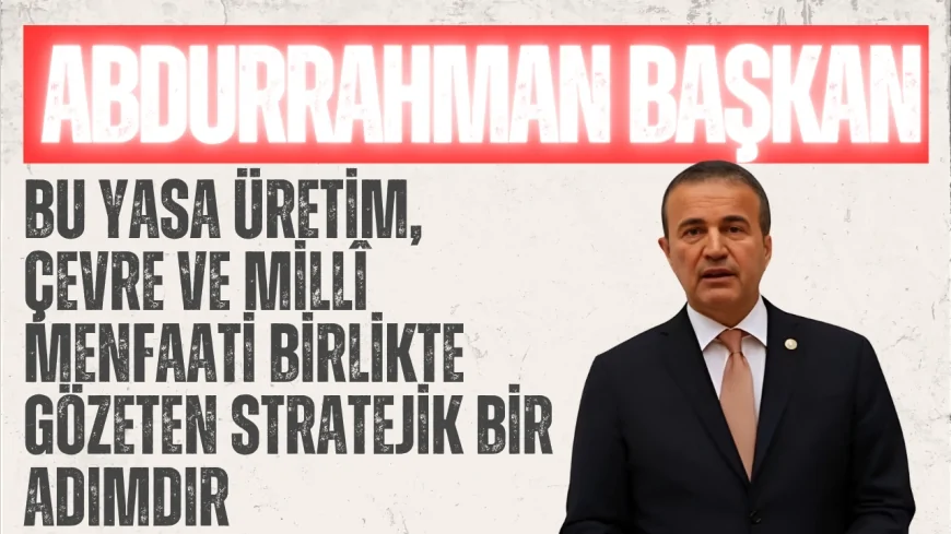 MHP’li Abdurrahman Başkan: “Bu yasa üretim, çevre ve millî menfaati birlikte gözeten stratejik bir adımdır”