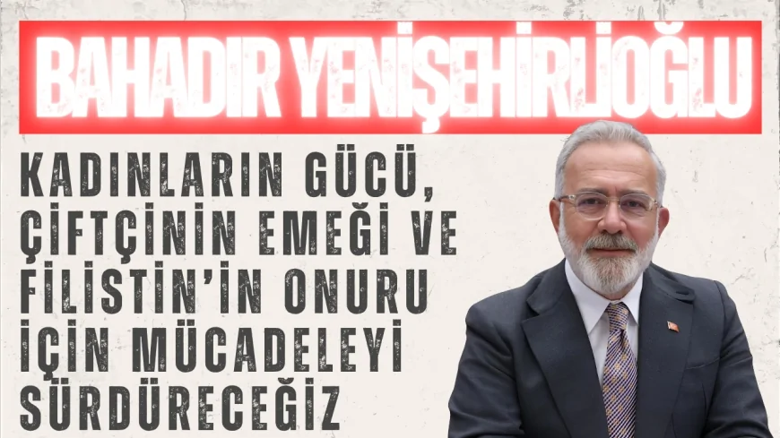 AK Parti’li Bahadır Yenişehirlioğlu: “Kadınların gücü, çiftçinin emeği ve Filistin’in onuru için mücadeleyi sürdüreceğiz”
