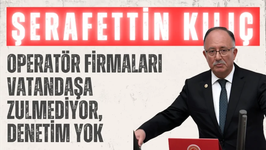 Saadet Partili Şerafettin Kılıç: “Operatör firmaları vatandaşa zulmediyor, denetim yok”