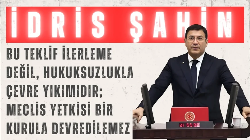 DEVA Partili İdris Şahin: “Bu teklif ilerleme değil, hukuksuzlukla çevre yıkımıdır; Meclis yetkisi bir kurula devredilemez”
