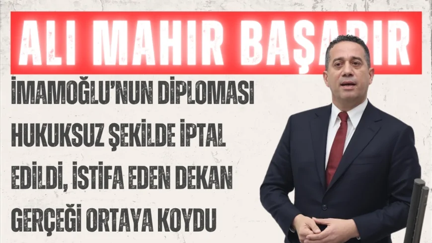 CHP’li Ali Mahir Başarır: “İmamoğlu’nun diploması hukuksuz şekilde iptal edildi, istifa eden dekan gerçeği ortaya koydu”