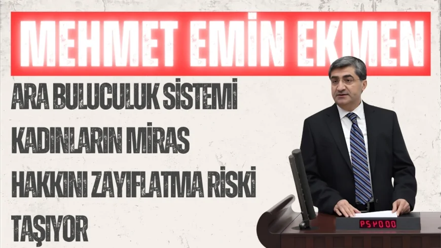DEVA Partili Mehmet Emin Ekmen: “Ara buluculuk sistemi kadınların miras hakkını zayıflatma riski taşıyor”