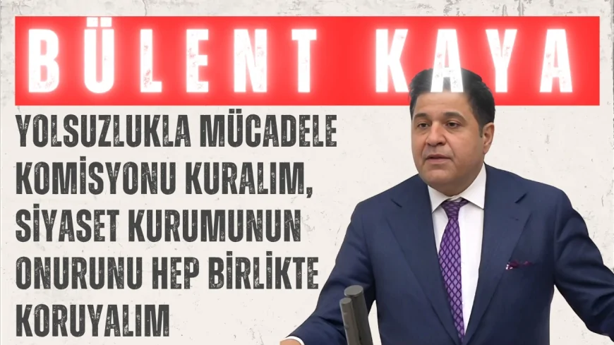 YENİ YOL’lu Bülent Kaya: “Yolsuzlukla mücadele komisyonu kuralım, siyaset kurumunun onurunu hep birlikte koruyalım”