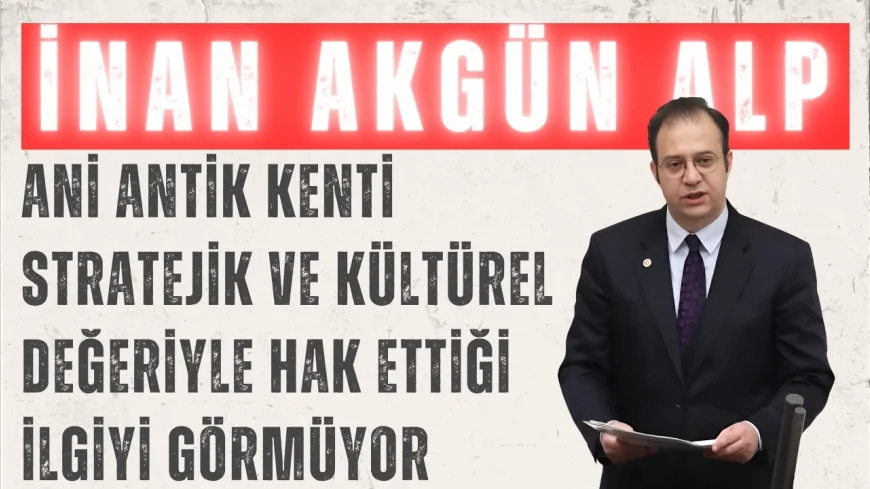 CHP’li İnan Akgün Alp: “Ani Antik Kenti stratejik ve kültürel değeriyle hak ettiği ilgiyi görmüyor”