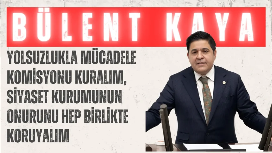 YENİ YOL’lu Bülent Kaya: “Yolsuzlukla mücadele komisyonu kuralım, siyaset kurumunun onurunu hep birlikte koruyalım”