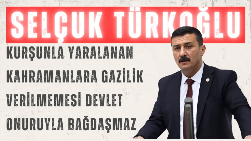 İYİ Partili Selçuk Türkoğlu: “Kurşunla yaralanan kahramanlara gazilik verilmemesi devlet onuruyla bağdaşmaz”