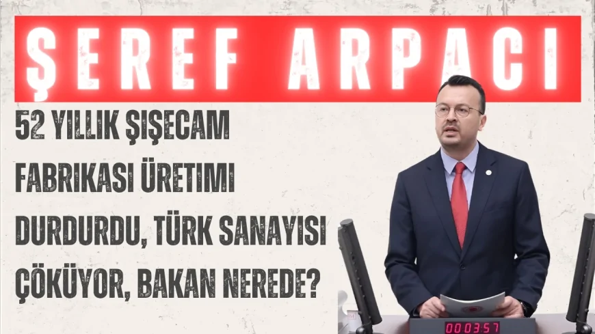 CHP’li Şeref Arpacı: “52 yıllık Şişecam fabrikası üretimi durdurdu, Türk sanayisi çöküyor, Bakan nerede?”