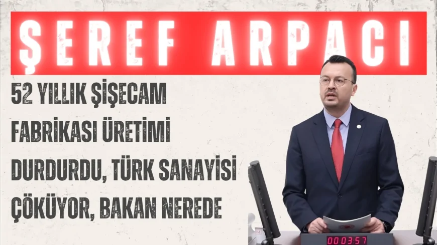 CHP’li Şeref Arpacı: “52 yıllık Şişecam fabrikası üretimi durdurdu, Türk sanayisi çöküyor, Bakan nerede?”