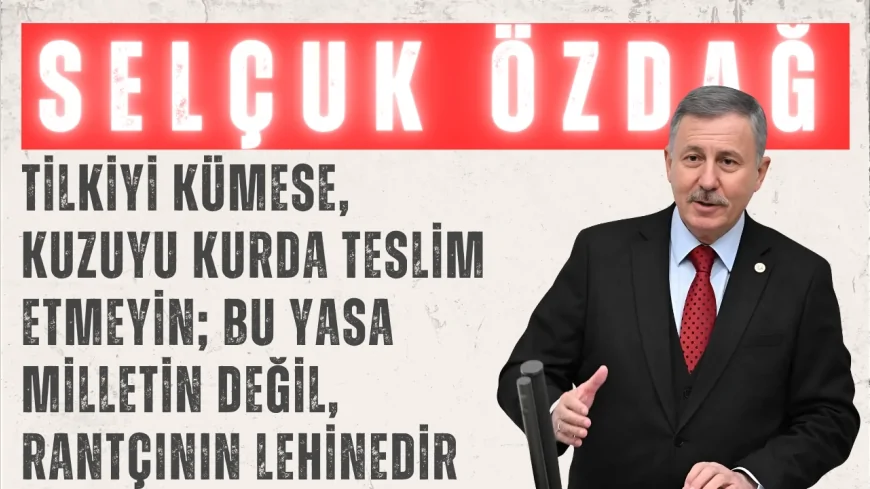 YENİ YOL’lu Selçuk Özdağ: “Tilkiyi kümese, kuzuyu kurda teslim etmeyin; bu yasa milletin değil, rantçının lehinedir”