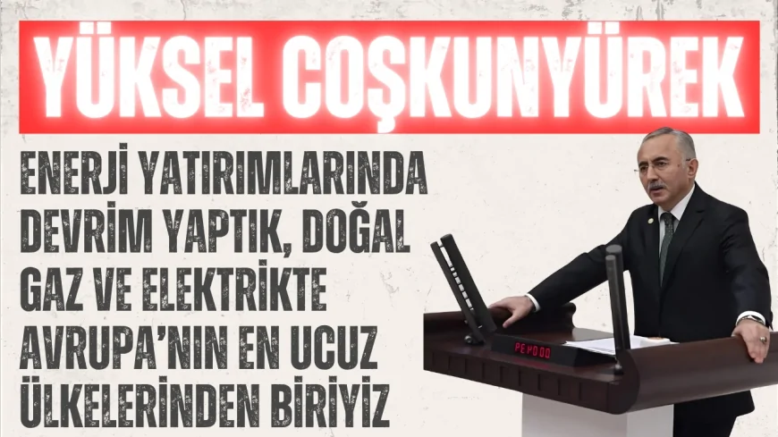 AK Parti’li Yüksel Coşkunyürek: “Enerji yatırımlarında devrim yaptık, doğal gaz ve elektrikte Avrupa’nın en ucuz ülkelerinden biriyiz”