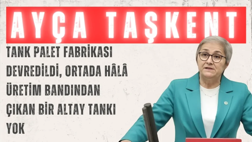 CHP’li Ayça Taşkent: “Tank Palet Fabrikası devredildi, ortada hâlâ üretim bandından çıkan bir ALTAY tankı yok”