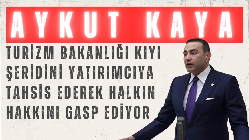 CHP’li Aykut Kaya: “Turizm Bakanlığı kıyı şeridini yatırımcıya tahsis ederek halkın hakkını gasp ediyor”