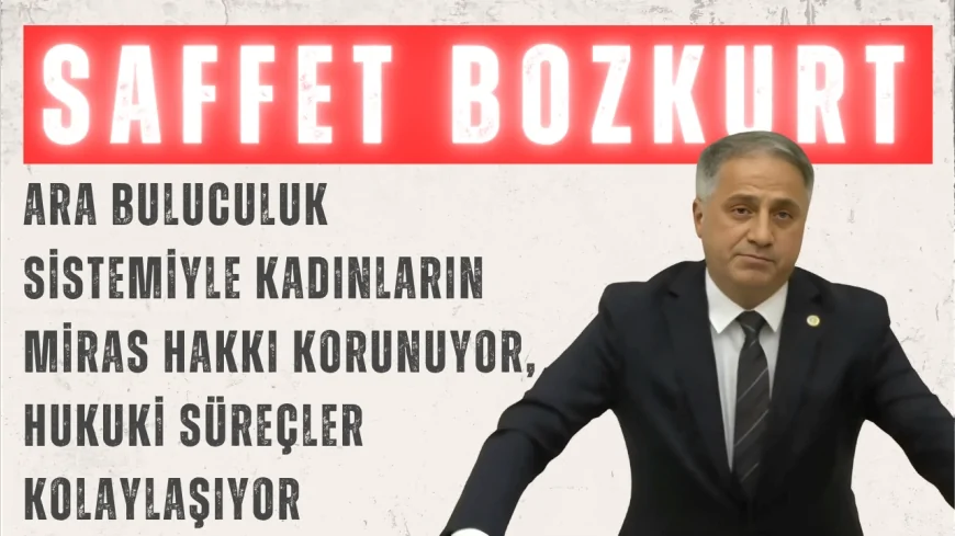AK Parti’li Saffet Bozkurt: “Ara buluculuk sistemiyle kadınların miras hakkı korunuyor, hukuki süreçler kolaylaşıyor”