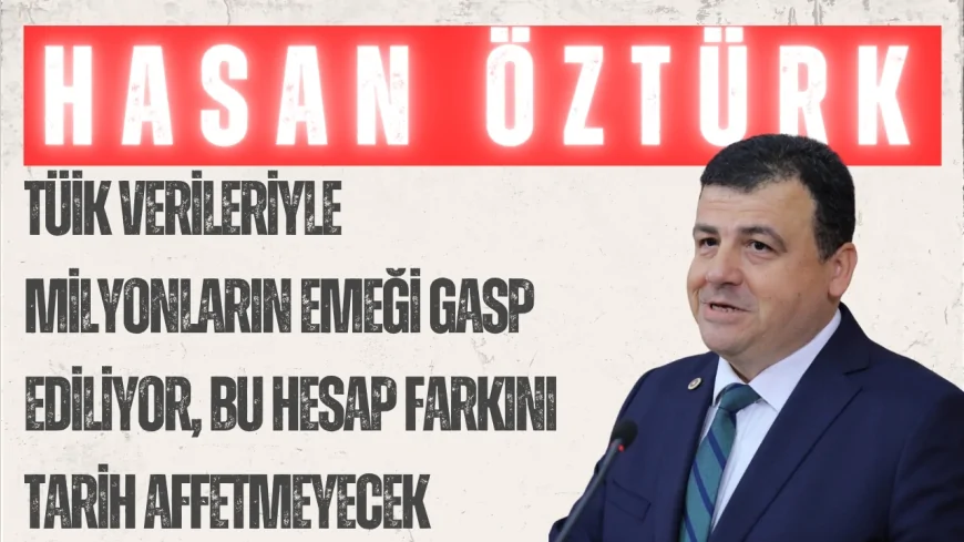 CHP’li Hasan Öztürk: “TÜİK verileriyle milyonların emeği gasp ediliyor, bu hesap farkını tarih affetmeyecek”