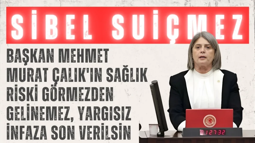 CHP’li Sibel Suiçmez: “Başkan Mehmet Murat Çalık'ın sağlık riski görmezden gelinemez, yargısız infaza son verilsin”