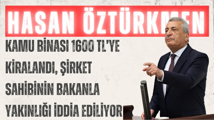 CHP’li Hasan Öztürkmen: “Kamu binası 1600 TL’ye kiralandı, şirket sahibinin bakanla yakınlığı iddia ediliyor”