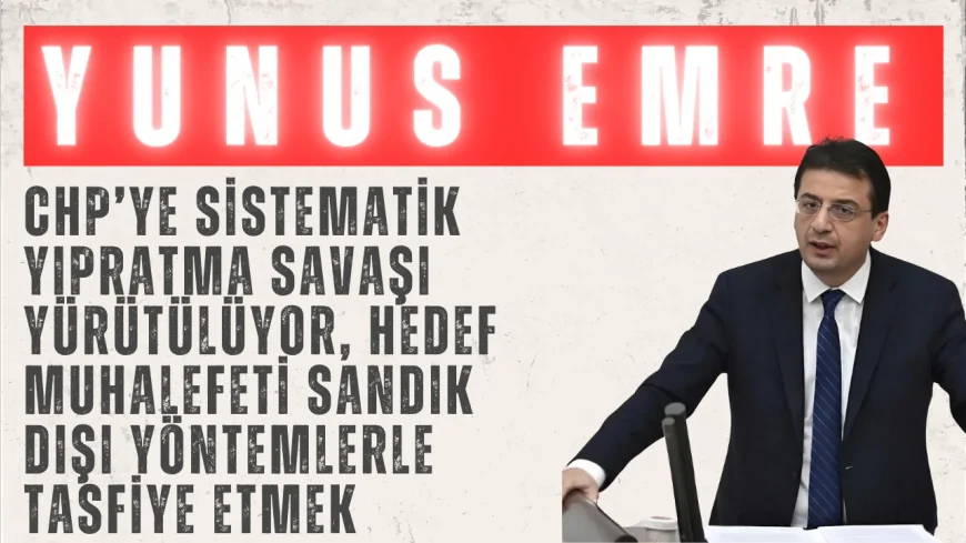 CHP’li Yunus Emre: “CHP’ye sistematik yıpratma savaşı yürütülüyor, hedef muhalefeti sandık dışı yöntemlerle tasfiye etmek”