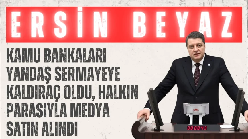 İYİ Partili Ersin Beyaz: “Kamu bankaları yandaş sermayeye kaldıraç oldu, halkın parasıyla medya satın alındı”
