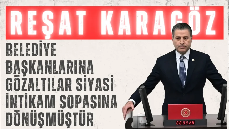 CHP’li Reşat Karagöz: “Belediye başkanlarına gözaltılar siyasi intikam sopasına dönüşmüştür”