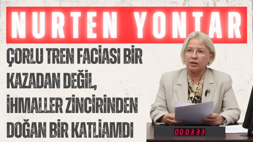 CHP'li Nurten Yontar: “Çorlu tren faciası bir kazadan değil, ihmaller zincirinden doğan bir katliamdı”