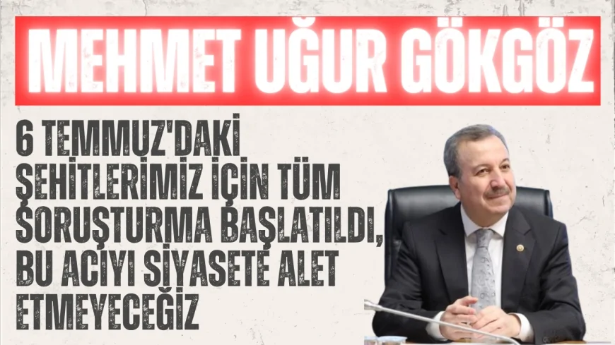 AK Partili Gökgöz: “6 Temmuz'daki şehitlerimiz için tüm soruşturma başlatıldı, bu acıyı siyasete alet etmeyeceğiz”