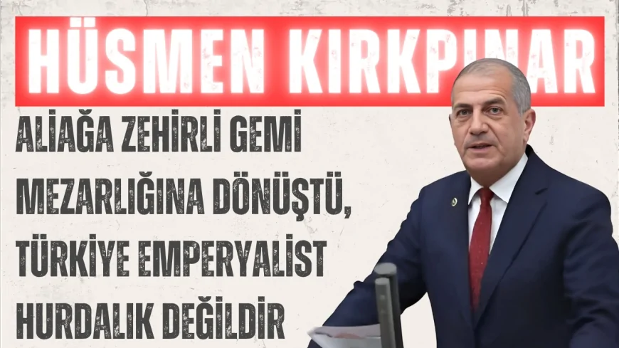 İYİ Partili Hüsmen Kırkpınar: “Aliağa zehirli gemi mezarlığına dönüştü, Türkiye emperyalist hurdalık değildir”