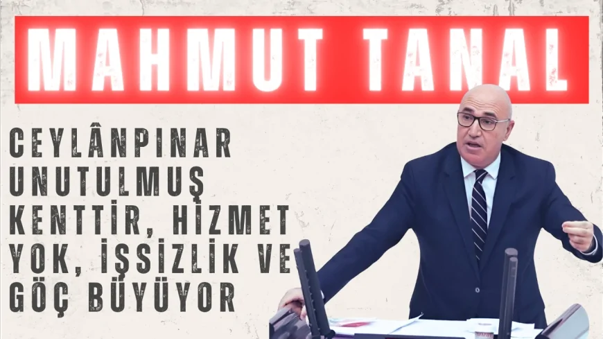 CHP’li Mahmut Tanal: “Ceylânpınar unutulmuş kenttir, hizmet yok, işsizlik ve göç büyüyor”