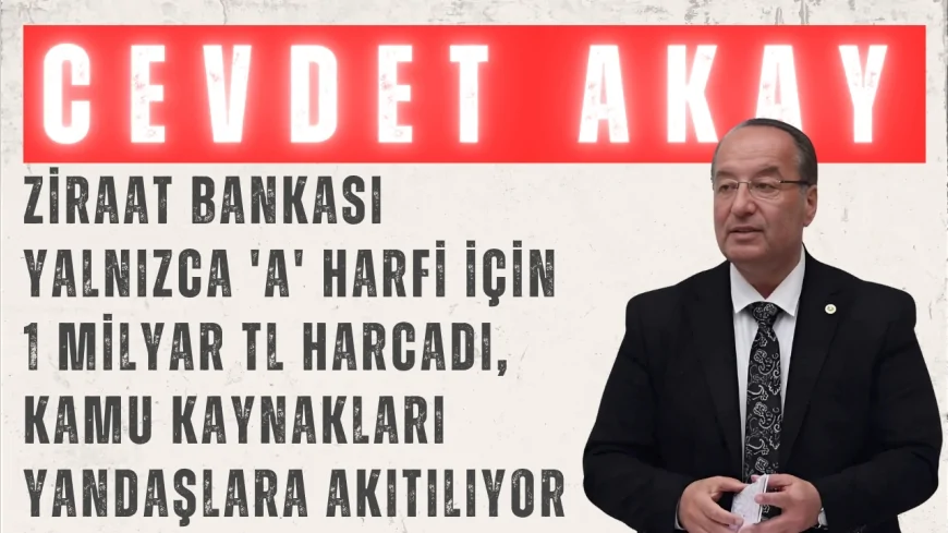 CHP’li Cevdet Akay: “Ziraat Bankası yalnızca 'a' harfi için 1 milyar TL harcadı, kamu kaynakları yandaşlara akıtılıyor”